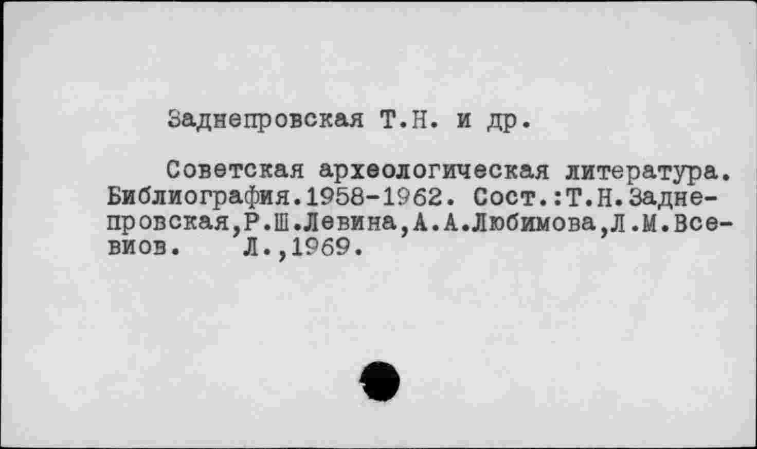 ﻿баднепровская Т.Н. и др.
Советская археологическая литература. Библиография.1958-1962. Сост.:Т.Н.8адне-провская,Р.Ш.Левина,А.А.Любимова,Л.М.Все-виов. Л.,1969.